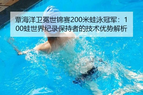 覃海洋卫冕世锦赛200米蛙泳冠军：100蛙世界纪录保持者的技术优势解析